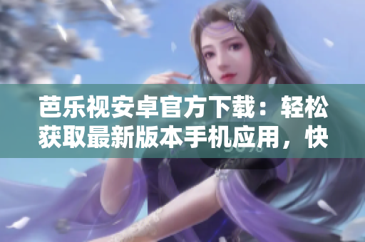 芭樂視安卓官方下載：輕松獲取最新版本手機(jī)應(yīng)用，快捷便捷操作界面立即體驗(yàn)