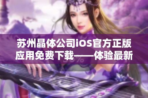 蘇州晶體公司iOS官方正版應(yīng)用免費(fèi)下載——體驗(yàn)最新科技創(chuàng)新！