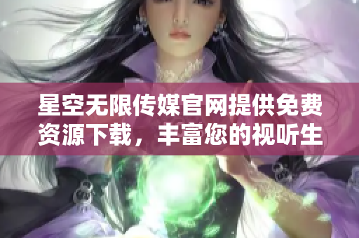 星空無限傳媒官網(wǎng)提供免費(fèi)資源下載，豐富您的視聽生活