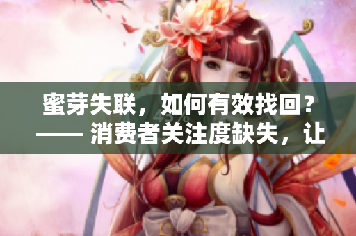 蜜芽失聯(lián)，如何有效找回？ —— 消費(fèi)者關(guān)注度缺失，讓您的工作變得更容易