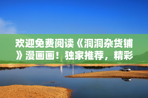 歡迎免費(fèi)閱讀《洞洞雜貨鋪》漫畫畫！獨(dú)家推薦，精彩連載等你來看！