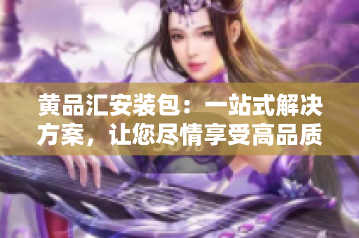 黃品匯安裝包：一站式解決方案，讓您盡情享受高品質(zhì)生活