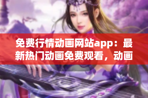 免費(fèi)行情動(dòng)畫網(wǎng)站app：最新熱門動(dòng)畫免費(fèi)觀看，動(dòng)畫片大全在線播放平臺(tái)