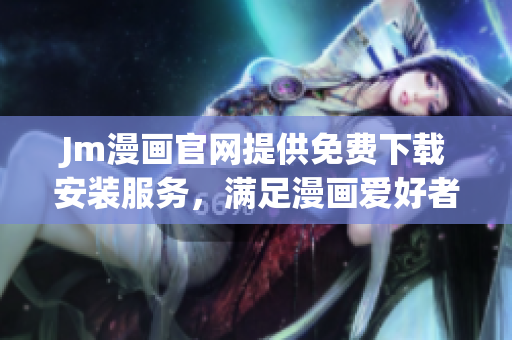Jm漫畫官網(wǎng)提供免費(fèi)下載安裝服務(wù)，滿足漫畫愛好者需求