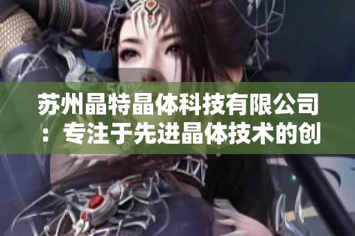 蘇州晶特晶體科技有限公司：專注于先進(jìn)晶體技術(shù)的創(chuàng)新與應(yīng)用