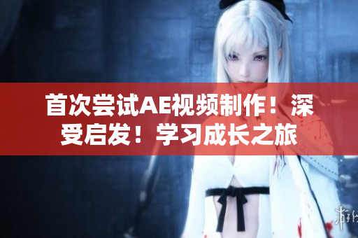 首次嘗試AE視頻制作！深受啟發(fā)！學(xué)習(xí)成長(zhǎng)之旅