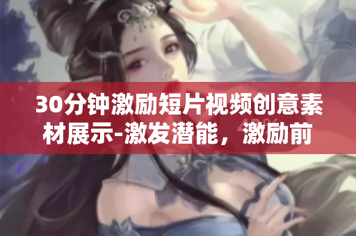 30分鐘激勵(lì)短片視頻創(chuàng)意素材展示-激發(fā)潛能，激勵(lì)前行