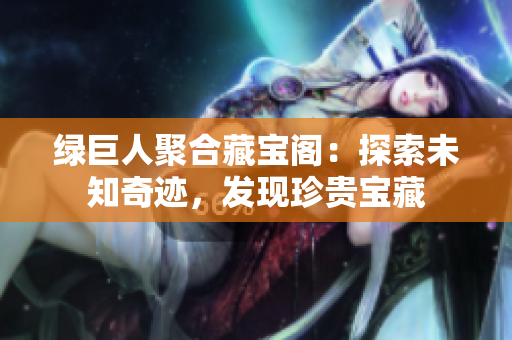 綠巨人聚合藏寶閣：探索未知奇跡，發(fā)現(xiàn)珍貴寶藏