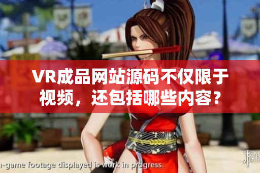 VR成品網(wǎng)站源碼不僅限于視頻，還包括哪些內(nèi)容？
