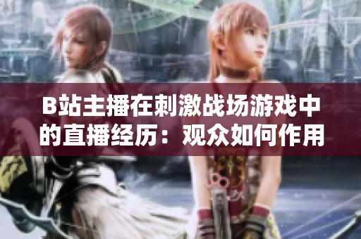 B站主播在刺激戰(zhàn)場(chǎng)游戲中的直播經(jīng)歷：觀眾如何作用？