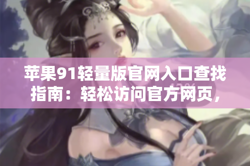 蘋果91輕量版官網(wǎng)入口查找指南：輕松訪問官方網(wǎng)頁(yè)，了解最新資訊。