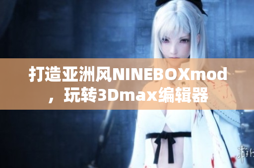 打造亞洲風(fēng)NINEBOXmod，玩轉(zhuǎn)3Dmax編輯器