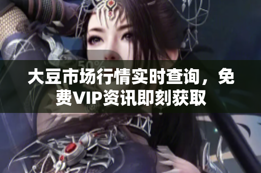 大豆市場行情實(shí)時(shí)查詢，免費(fèi)VIP資訊即刻獲取
