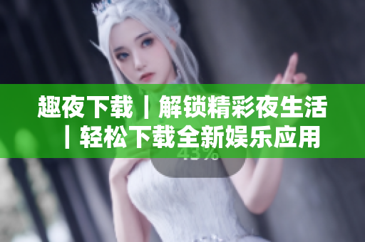 趣夜下載｜解鎖精彩夜生活｜輕松下載全新娛樂應(yīng)用