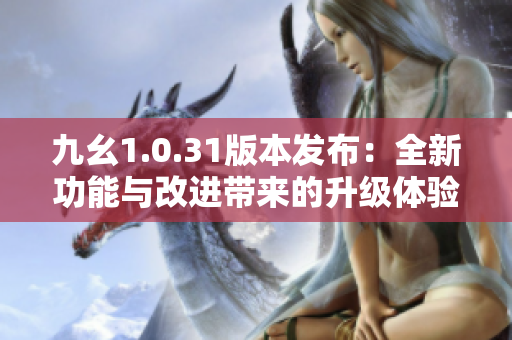 九幺1.0.31版本發(fā)布：全新功能與改進(jìn)帶來的升級(jí)體驗(yàn)