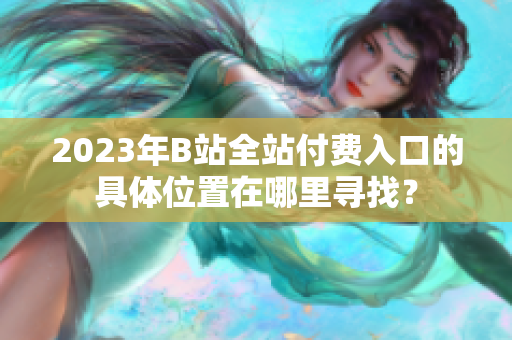 2023年B站全站付費(fèi)入口的具體位置在哪里尋找？