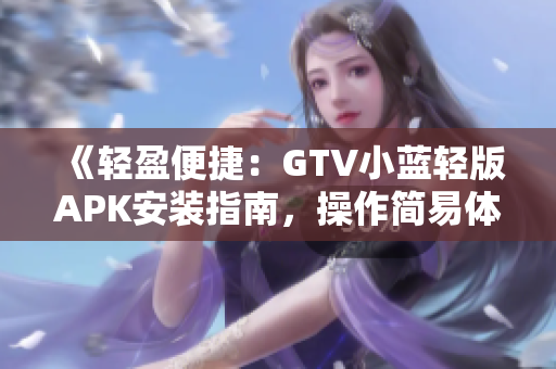 《輕盈便捷：GTV小藍(lán)輕版APK安裝指南，操作簡(jiǎn)易體驗(yàn)更暢快》