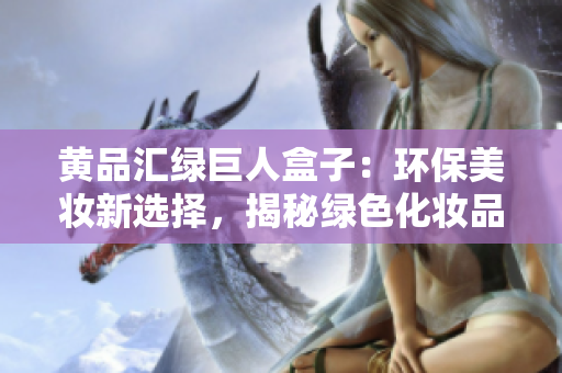 黃品匯綠巨人盒子：環(huán)保美妝新選擇，揭秘綠色化妝品革命