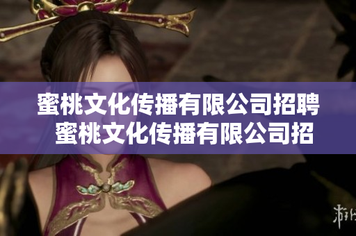 蜜桃文化傳播有限公司招聘  蜜桃文化傳播有限公司招聘  歡迎加入我們團(tuán)隊