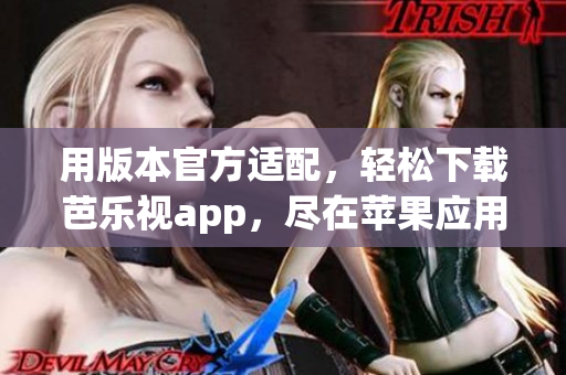 用版本官方適配，輕松下載芭樂(lè)視app，盡在蘋果應(yīng)用商店