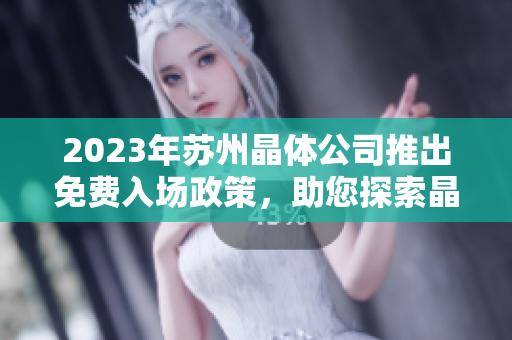 2023年蘇州晶體公司推出免費(fèi)入場(chǎng)政策，助您探索晶體科技之美