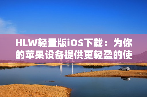 HLW輕量版iOS下載：為你的蘋(píng)果設(shè)備提供更輕盈的使用體驗(yàn)