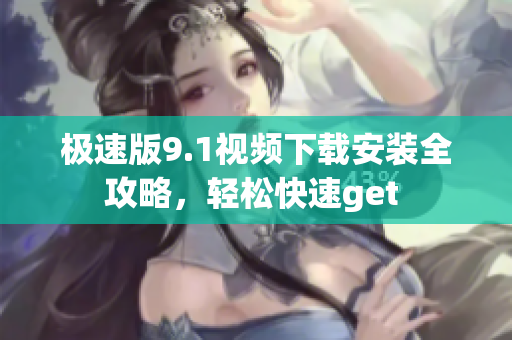 極速版9.1視頻下載安裝全攻略，輕松快速get 