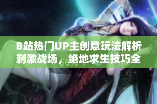 B站熱門(mén)UP主創(chuàng)意玩法解析刺激戰(zhàn)場(chǎng)，絕地求生技巧全面揭秘