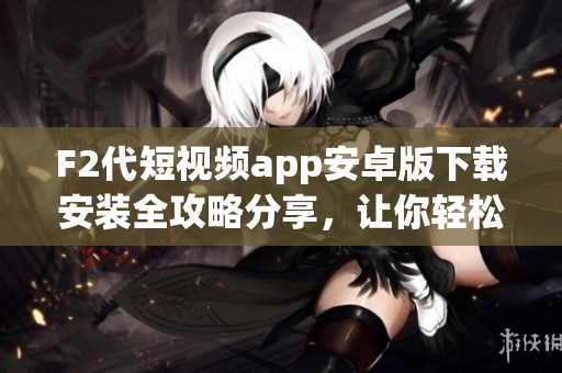 F2代短視頻app安卓版下載安裝全攻略分享，讓你輕松玩轉(zhuǎn)！