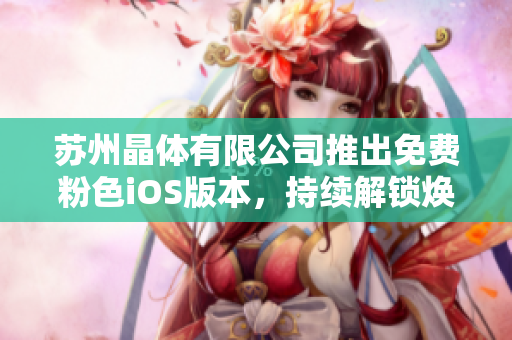 蘇州晶體有限公司推出免費(fèi)粉色iOS版本，持續(xù)解鎖煥然一新的體驗(yàn)