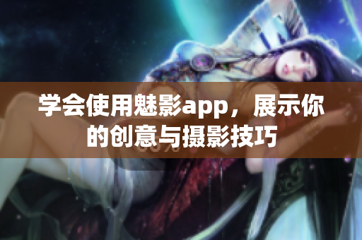 學(xué)會使用魅影app，展示你的創(chuàng)意與攝影技巧