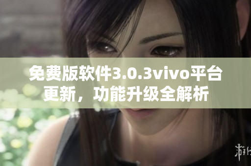 免費版軟件3.0.3vivo平臺更新，功能升級全解析