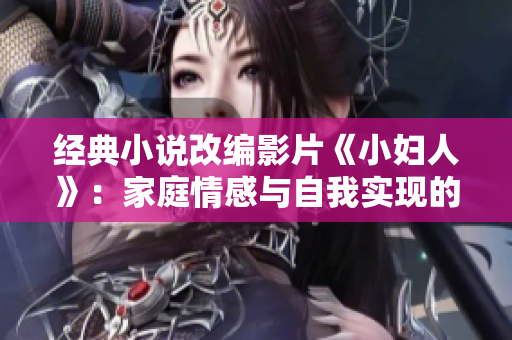 經(jīng)典小說改編影片《小婦人》：家庭情感與自我實現(xiàn)的故事