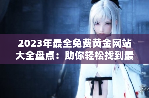 2023年最全免費黃金網(wǎng)站大全盤點：助你輕松找到最優(yōu)質資源