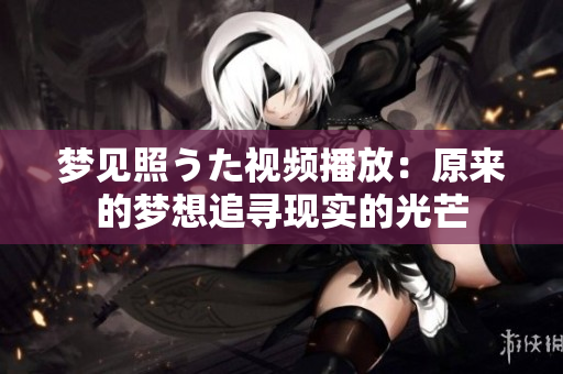夢(mèng)見(jiàn)照うた視頻播放：原來(lái)的夢(mèng)想追尋現(xiàn)實(shí)的光芒