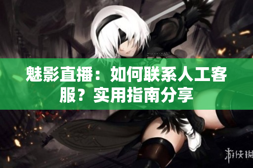 魅影直播：如何聯(lián)系人工客服？實(shí)用指南分享