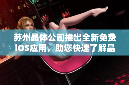 蘇州晶體公司推出全新免費(fèi)iOS應(yīng)用，助您快速了解晶體技術(shù)，提升行業(yè)競(jìng)爭(zhēng)力