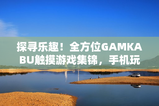 探尋樂趣！全方位GAMKABU觸摸游戲集錦，手機玩家的最佳選擇!