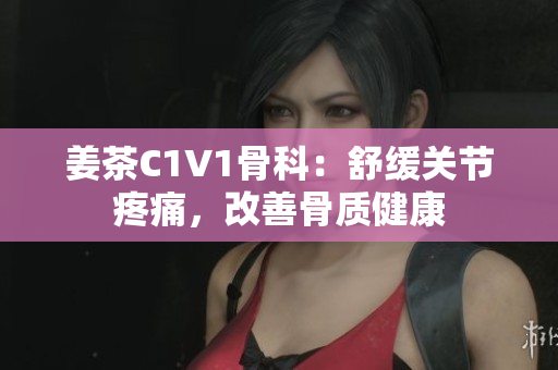 姜茶C1V1骨科：舒緩關(guān)節(jié)疼痛，改善骨質(zhì)健康