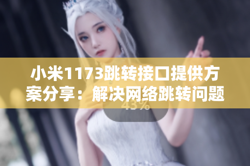 小米1173跳轉(zhuǎn)接口提供方案分享：解決網(wǎng)絡跳轉(zhuǎn)問題的全新方法