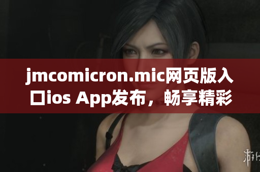 jmcomicron.mic網(wǎng)頁版入口ios App發(fā)布，暢享精彩漫畫世界