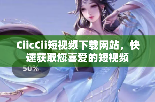 CiicCii短視頻下載網(wǎng)站，快速獲取您喜愛的短視頻
