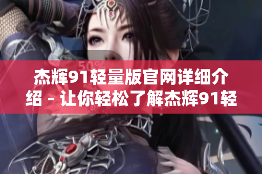 杰輝91輕量版官網(wǎng)詳細介紹 - 讓你輕松了解杰輝91輕量版產(chǎn)品及優(yōu)勢