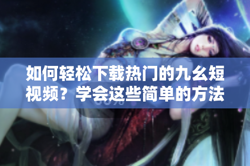 如何輕松下載熱門的九幺短視頻？學會這些簡單的方法，讓你隨時隨地觀賞。