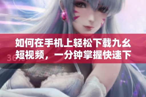 如何在手機(jī)上輕松下載九幺短視頻，一分鐘掌握快速下載方法