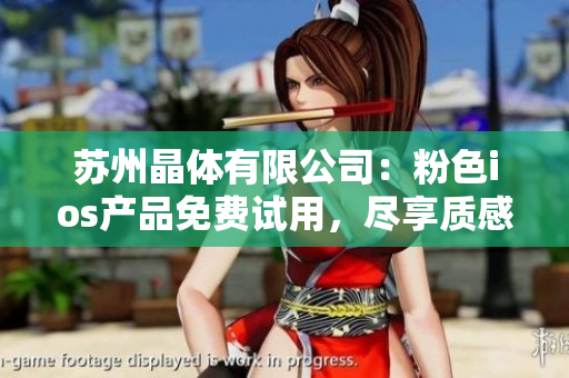 蘇州晶體有限公司：粉色ios產(chǎn)品免費(fèi)試用，盡享質(zhì)感與科技的結(jié)合