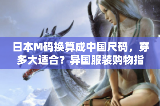 日本M碼換算成中國(guó)尺碼，穿多大適合？異國(guó)服裝購(gòu)物指南！