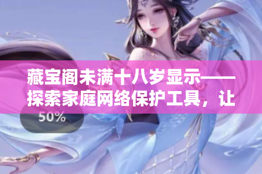 藏寶閣未滿十八歲顯示——探索家庭網(wǎng)絡(luò)保護工具，讓孩子遠離不良信息
