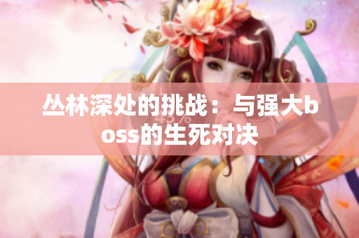 叢林深處的挑戰(zhàn)：與強大boss的生死對決