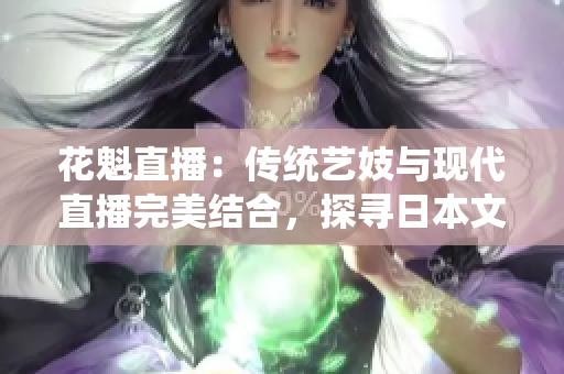 花魁直播：傳統(tǒng)藝妓與現(xiàn)代直播完美結(jié)合，探尋日本文化的新風(fēng)采